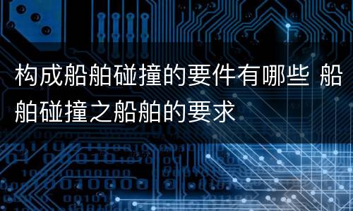 构成船舶碰撞的要件有哪些 船舶碰撞之船舶的要求