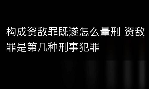 构成资敌罪既遂怎么量刑 资敌罪是第几种刑事犯罪