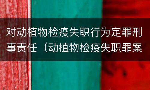 对动植物检疫失职行为定罪刑事责任（动植物检疫失职罪案例）
