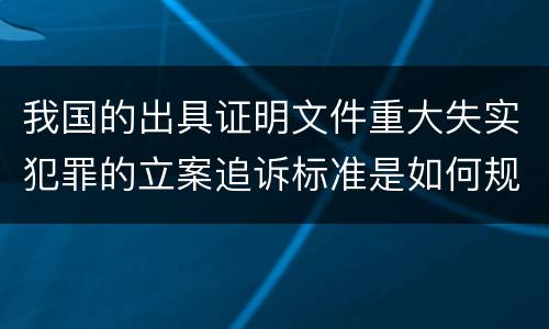 我国的出具证明文件重大失实犯罪的立案追诉标准是如何规定