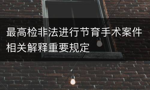 最高检非法进行节育手术案件相关解释重要规定