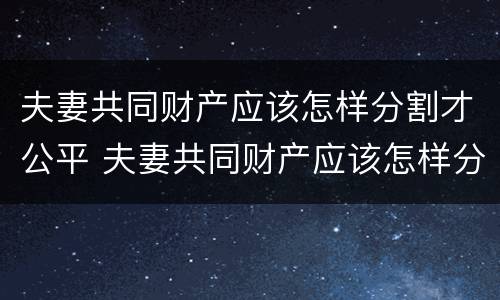 夫妻共同财产应该怎样分割才公平 夫妻共同财产应该怎样分割才公平一点
