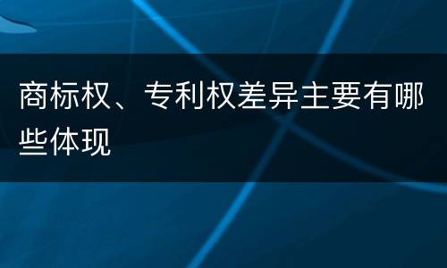 商标权、专利权差异主要有哪些体现