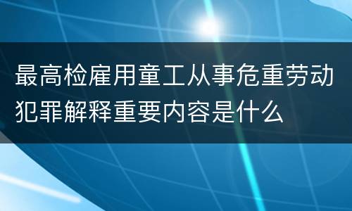 最高检雇用童工从事危重劳动犯罪解释重要内容是什么