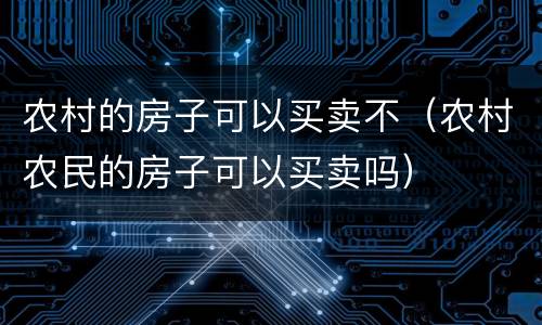 农村的房子可以买卖不（农村农民的房子可以买卖吗）