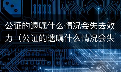 公证的遗嘱什么情况会失去效力（公证的遗嘱什么情况会失去效力呢）