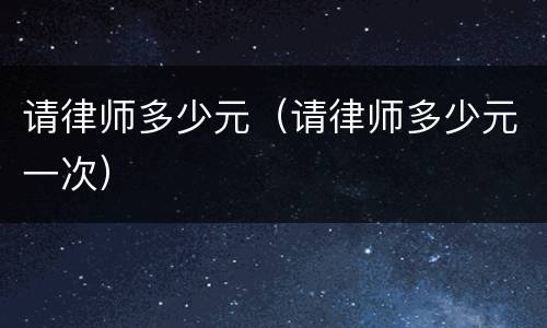请律师多少元（请律师多少元一次）