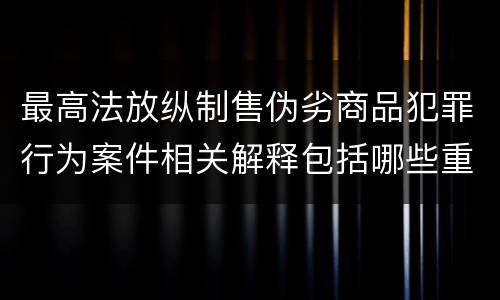最高法放纵制售伪劣商品犯罪行为案件相关解释包括哪些重要规定