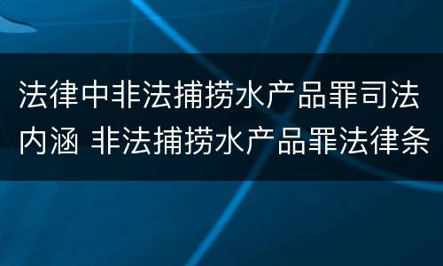 法律中非法捕捞水产品罪司法内涵 非法捕捞水产品罪法律条款