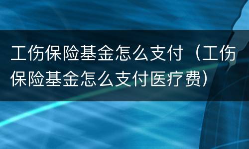 工伤保险基金怎么支付（工伤保险基金怎么支付医疗费）
