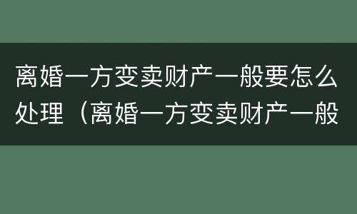 离婚一方变卖财产一般要怎么处理（离婚一方变卖财产一般要怎么处理好）