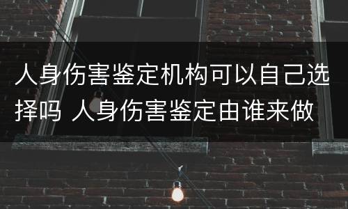 人身伤害鉴定机构可以自己选择吗 人身伤害鉴定由谁来做
