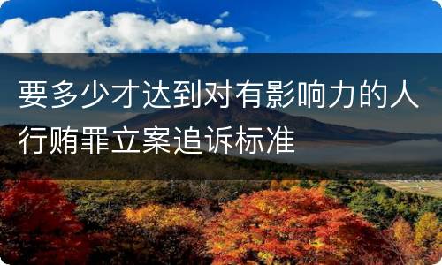 要多少才达到对有影响力的人行贿罪立案追诉标准