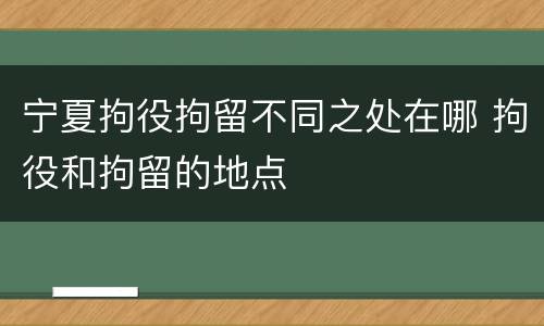 宁夏拘役拘留不同之处在哪 拘役和拘留的地点