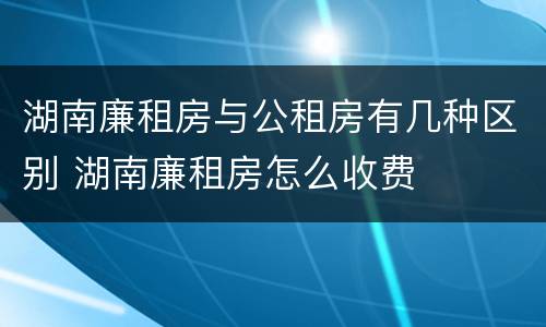 湖南廉租房与公租房有几种区别 湖南廉租房怎么收费