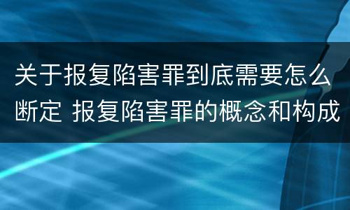 关于报复陷害罪到底需要怎么断定 报复陷害罪的概念和构成特征