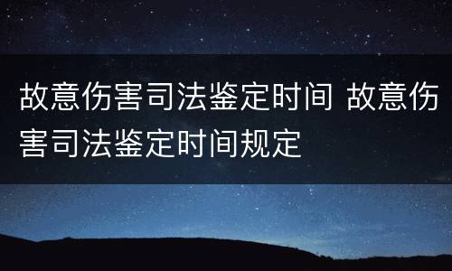 故意伤害司法鉴定时间 故意伤害司法鉴定时间规定