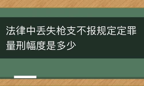 法律中丢失枪支不报规定定罪量刑幅度是多少