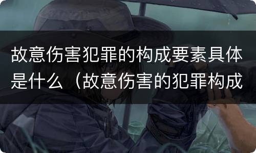 故意伤害犯罪的构成要素具体是什么（故意伤害的犯罪构成要件）