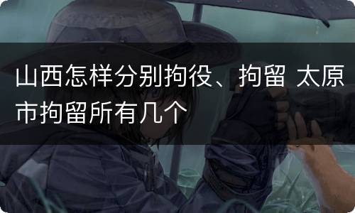 山西怎样分别拘役、拘留 太原市拘留所有几个