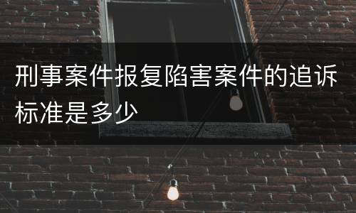刑事案件报复陷害案件的追诉标准是多少