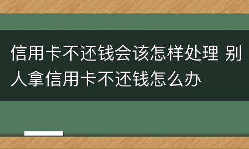 信用卡不还钱会该怎样处理 别人拿信用卡不还钱怎么办