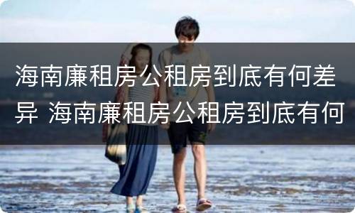 海南廉租房公租房到底有何差异 海南廉租房公租房到底有何差异呢