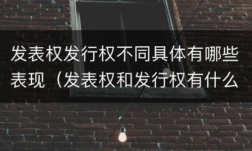 发表权发行权不同具体有哪些表现（发表权和发行权有什么区别）