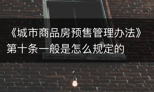 《城市商品房预售管理办法》第十条一般是怎么规定的