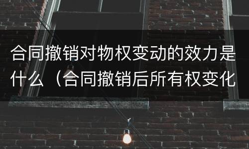 合同撤销对物权变动的效力是什么（合同撤销后所有权变化）