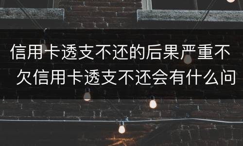 信用卡透支不还的后果严重不 欠信用卡透支不还会有什么问题