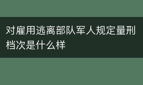 对雇用逃离部队军人规定量刑档次是什么样