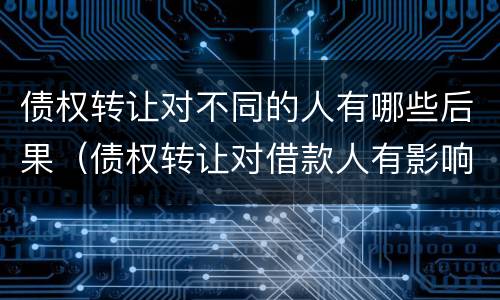 债权转让对不同的人有哪些后果（债权转让对借款人有影响吗）