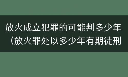 放火成立犯罪的可能判多少年（放火罪处以多少年有期徒刑）