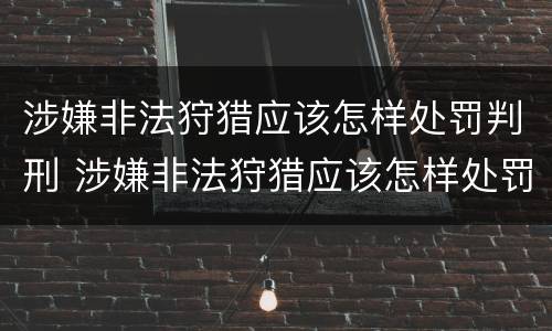 涉嫌非法狩猎应该怎样处罚判刑 涉嫌非法狩猎应该怎样处罚判刑多少年