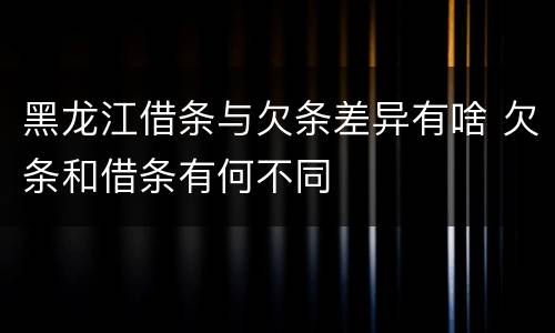 黑龙江借条与欠条差异有啥 欠条和借条有何不同