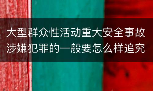 大型群众性活动重大安全事故涉嫌犯罪的一般要怎么样追究责任