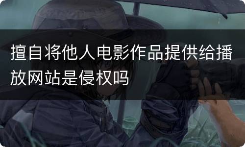 擅自将他人电影作品提供给播放网站是侵权吗