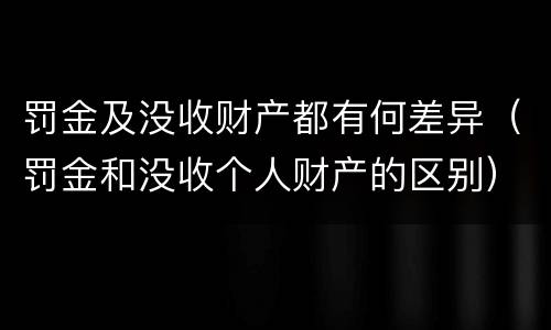 罚金及没收财产都有何差异（罚金和没收个人财产的区别）