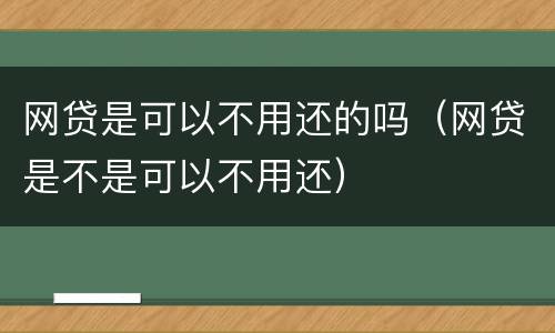 网贷是可以不用还的吗（网贷是不是可以不用还）