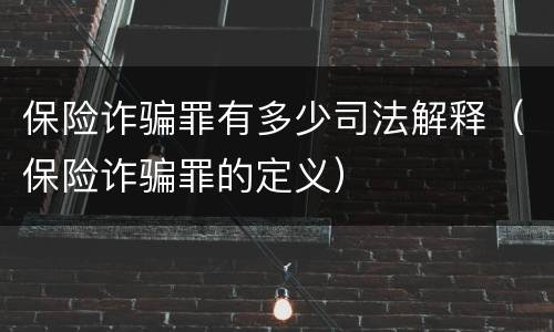 保险诈骗罪有多少司法解释（保险诈骗罪的定义）