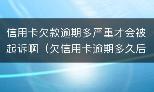 信用卡欠款逾期多严重才会被起诉啊（欠信用卡逾期多久后会黑名单）
