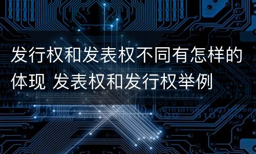 发行权和发表权不同有怎样的体现 发表权和发行权举例
