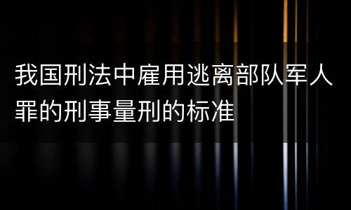 我国刑法中雇用逃离部队军人罪的刑事量刑的标准