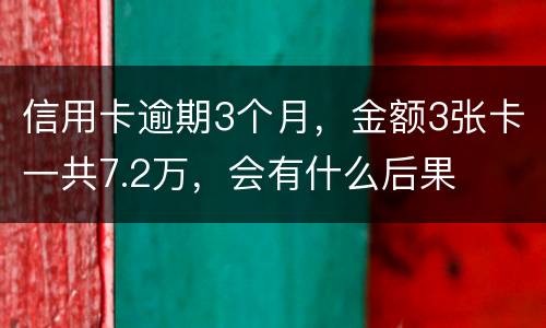 信用卡逾期3个月，金额3张卡一共7.2万，会有什么后果