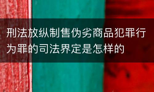 刑法放纵制售伪劣商品犯罪行为罪的司法界定是怎样的