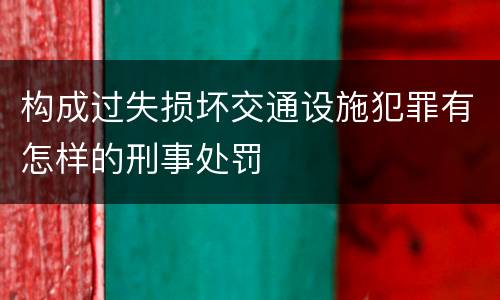 构成过失损坏交通设施犯罪有怎样的刑事处罚