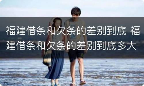 福建借条和欠条的差别到底 福建借条和欠条的差别到底多大