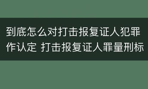 到底怎么对打击报复证人犯罪作认定 打击报复证人罪量刑标准