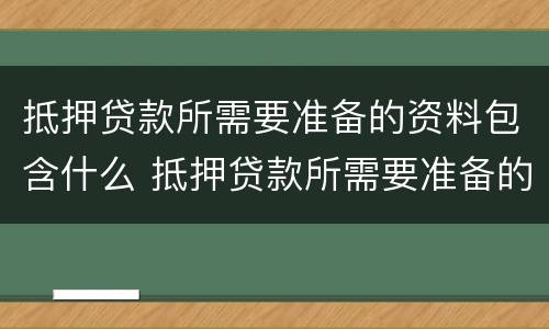 抵押贷款所需要准备的资料包含什么 抵押贷款所需要准备的资料包含什么东西